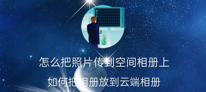 怎么把照片传到空间相册上 如何把相册放到云端相册？